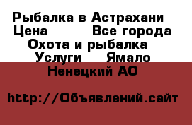 Рыбалка в Астрахани › Цена ­ 500 - Все города Охота и рыбалка » Услуги   . Ямало-Ненецкий АО